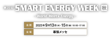  第20回 SMART ENERGY WEEK 秋　会期：2023年9月13日（水）-15日（金）   10：00-17：00　会場：幕張メッセ
