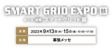 SMART GRID EXPO 秋 第14回国スマートグリッド展　会期：2023年9月13日（水）-15日（金）   10：00-17：00　会場：幕張メッセ