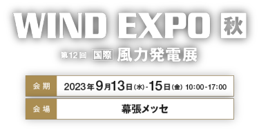 WIND EXPO 秋 第12回国際風力発電展　会期：2023年9月13日（水）-15日（金）   10：00-17：00　会場：幕張メッセ