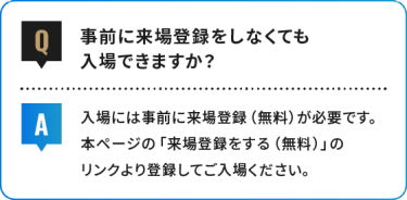 事前に来場登録をしなくても 入場できますか？
