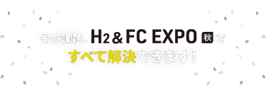 その課題、H2 & FC EXPO 秋ですべて解決できます！