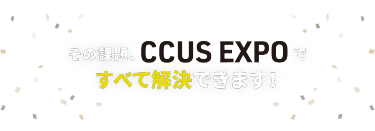 その課題、CCUS EXPO ですべて解決できます！