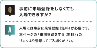 事前に来場登録をしなくても 入場できますか？