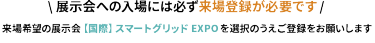 展示会場への入場には必ず来場登録が必要です