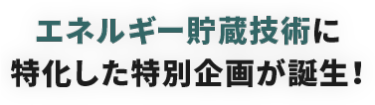 エネルギー貯蔵技術に 特化した特別企画が誕生！