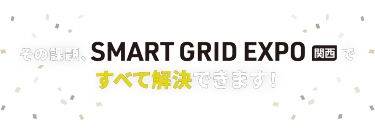 その課題、SMART GRID EXPO 関西ですべて解決できます！