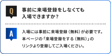 事前に来場登録をしなくても 入場できますか？