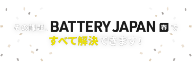 その課題、BATTERY JAPAN春ですべて解決できます！