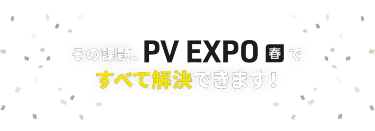 その課題、PV EXPO春ですべて解決できます！