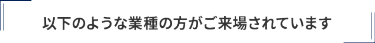以下のような業種の方がご来場されています