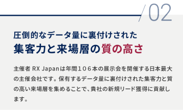 02 圧倒的なデータ量に裏付けされた 集客力と来場層の質の高さ