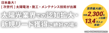 日本最大！ [次世代]太陽電池・施工・メンテナンス技術が出展　太陽光業界での認知拡大・ 新規リード獲得に絶好の場！