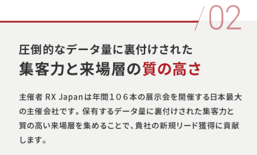 02 圧倒的なデータ量に裏付けされた 集客力と来場層の質の高さ