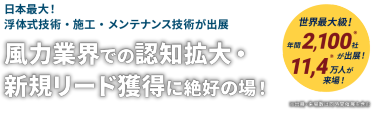 日本最大！ 浮体式技術・施工・メンテナンス技術が出展　風力業界での認知拡大・ 新規リード獲得に絶好の場！