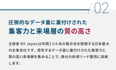 02 圧倒的なデータ量に裏付けされた 集客力と来場層の質の高さ